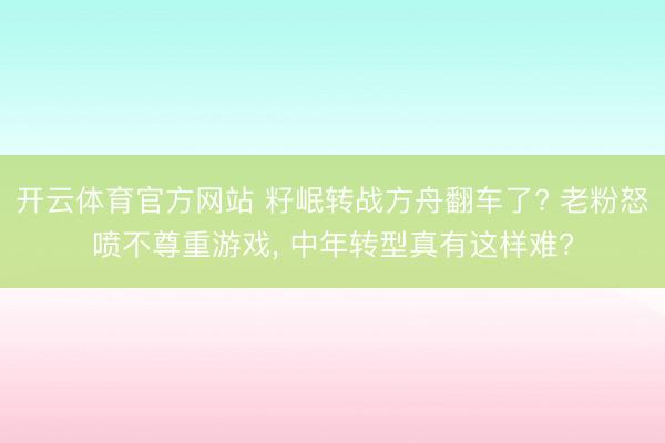 开云体育官方网站 籽岷转战方舟翻车了? 老粉怒喷不尊重游戏, 中年转型真有这样难?