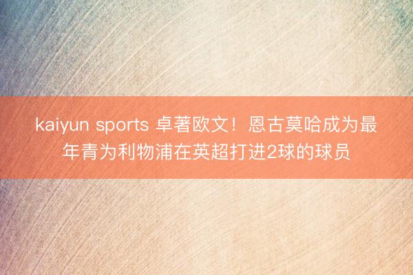 kaiyun sports 卓著欧文！恩古莫哈成为最年青为利物浦在英超打进2球的球员