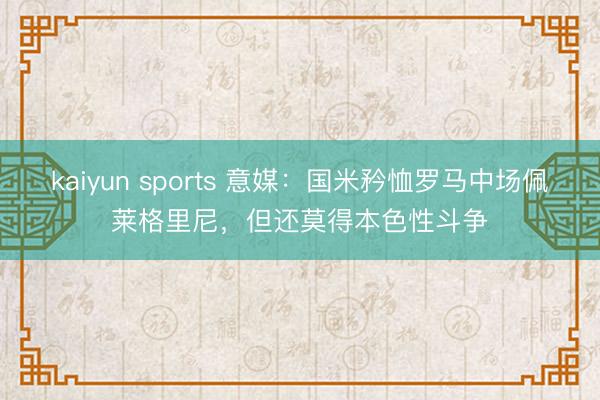 kaiyun sports 意媒：国米矜恤罗马中场佩莱格里尼，但还莫得本色性斗争