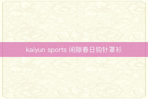 kaiyun sports 闲隙春日钩针罩衫