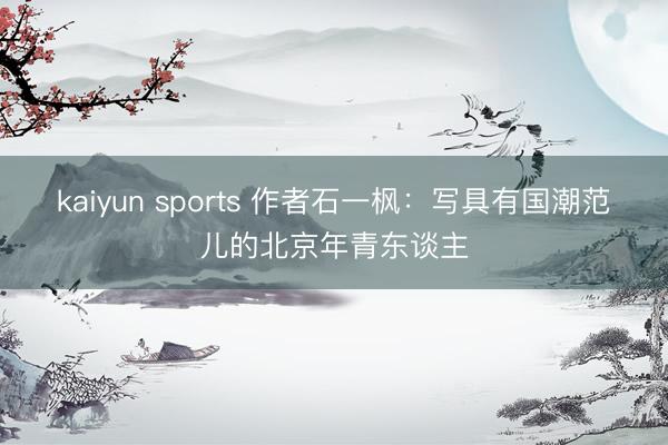 kaiyun sports 作者石一枫:写具有国潮范儿的北京年青东谈主