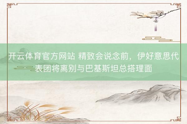 开云体育官方网站 精致会说念前，伊好意思代表团将离别与巴基斯坦总搭理面