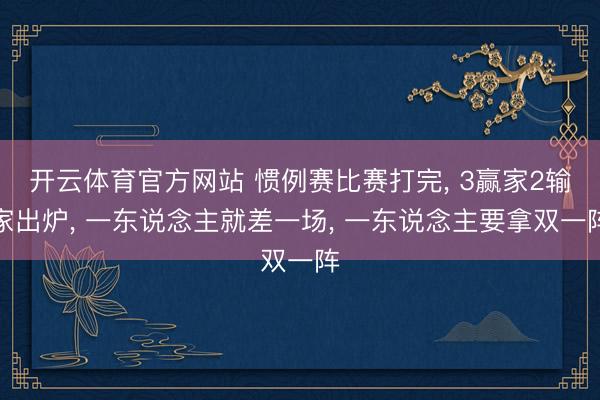 开云体育官方网站 惯例赛比赛打完， 3赢家2输家出炉， 一东说念主就差一场， 一东说念主要拿双一阵