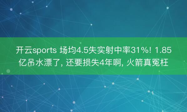 开云sports 场均4.5失实射中率31%! 1.85亿吊水漂了, 还要损失4年啊, 火箭真冤枉