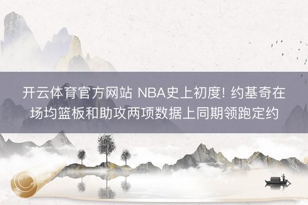 开云体育官方网站 NBA史上初度! 约基奇在场均篮板和助攻两项数据上同期领跑定约