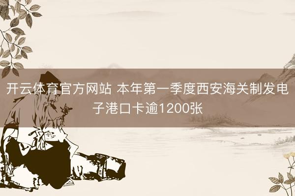 开云体育官方网站 本年第一季度西安海关制发电子港口卡逾1200张