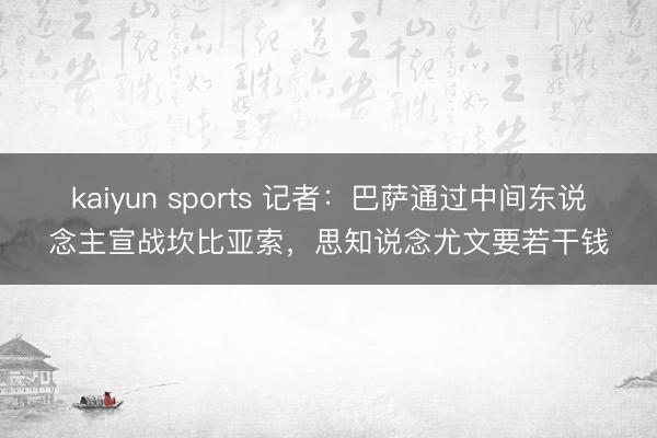 kaiyun sports 记者:巴萨通过中间东说念主宣战坎比亚索,思知说念尤文要若干钱
