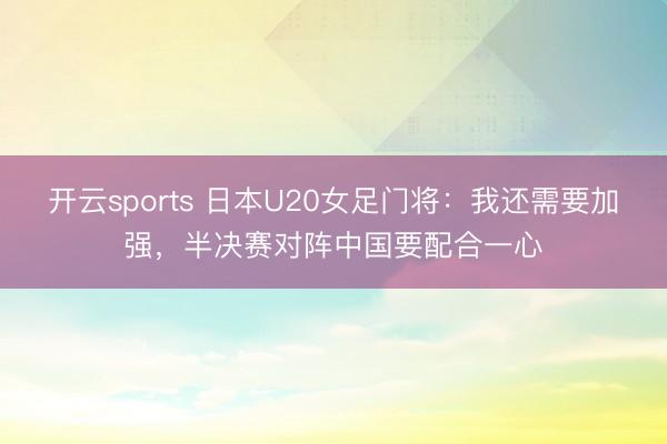 开云sports 日本U20女足门将：我还需要加强，半决赛对阵中国要配合一心