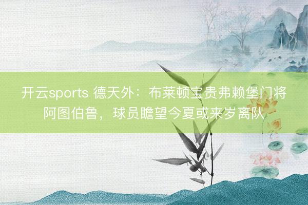 开云sports 德天外:布莱顿宝贵弗赖堡门将阿图伯鲁,球员瞻望今夏或来岁离队