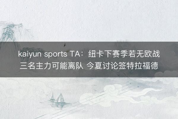 kaiyun sports TA:纽卡下赛季若无欧战三名主力可能离队 今夏讨论签特拉福德