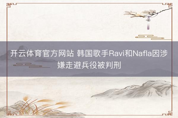 开云体育官方网站 韩国歌手Ravi和Nafla因涉嫌走避兵役被判刑