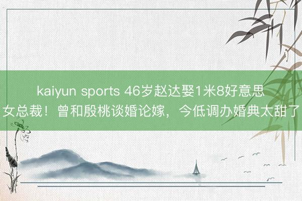 kaiyun sports 46岁赵达娶1米8好意思女总裁！曾和殷桃谈婚论嫁，今低调办婚典太甜了
