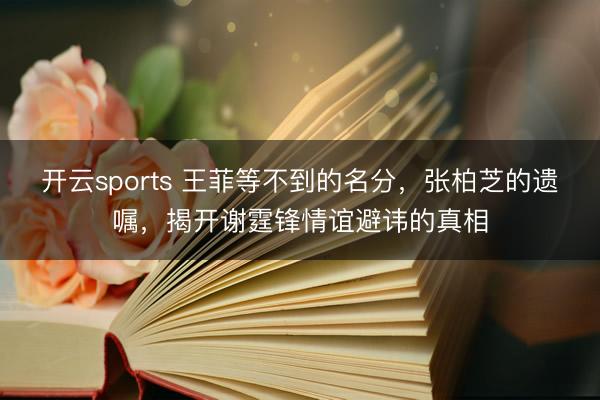 开云sports 王菲等不到的名分，张柏芝的遗嘱，揭开谢霆锋情谊避讳的真相