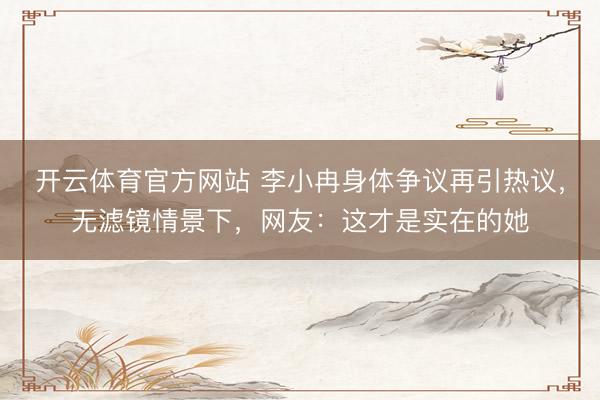 开云体育官方网站 李小冉身体争议再引热议，无滤镜情景下，网友：这才是实在的她