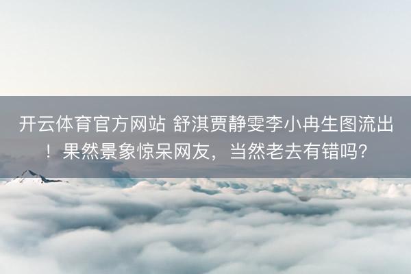 开云体育官方网站 舒淇贾静雯李小冉生图流出!果然景象惊呆网友,当然老去有错吗?