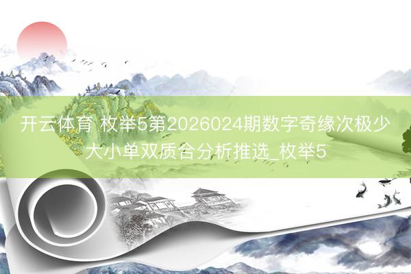 开云体育 枚举5第2026024期数字奇缘次极少大小单双质合分析推选_枚举5