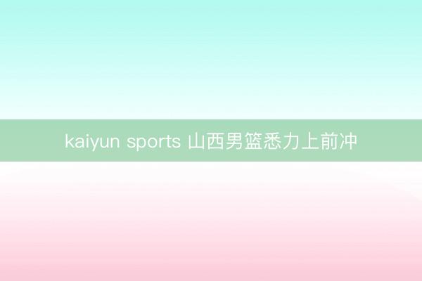 kaiyun sports 山西男篮悉力上前冲