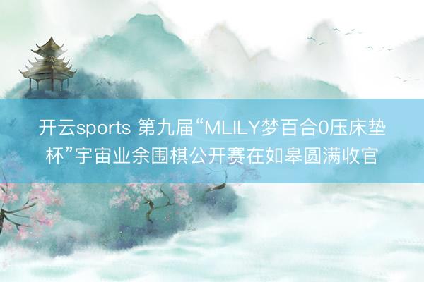 开云sports 第九届“MLILY梦百合0压床垫杯”宇宙业余围棋公开赛在如皋圆满收官