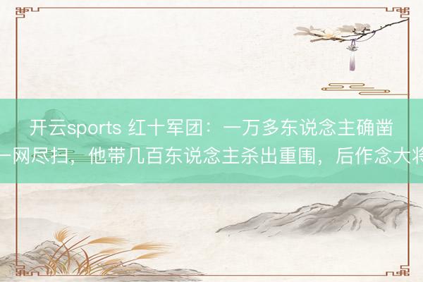 开云sports 红十军团：一万多东说念主确凿一网尽扫，他带几百东说念主杀出重围，后作念大将