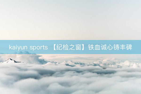 kaiyun sports 【纪检之窗】铁血诚心铸丰碑
