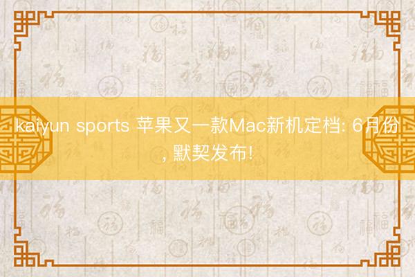 kaiyun sports 苹果又一款Mac新机定档: 6月份， 默契发布!