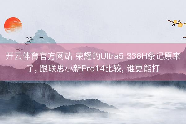 开云体育官方网站 荣耀的Ultra5 336H条记原来了， 跟联思小新Pro14比较， 谁更能打