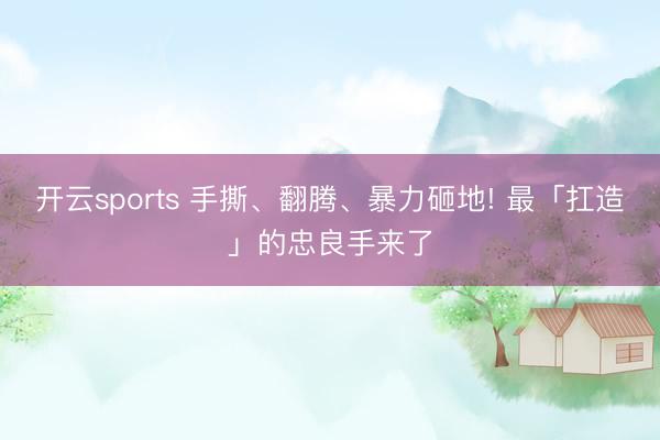 开云sports 手撕、翻腾、暴力砸地! 最「扛造」的忠良手来了