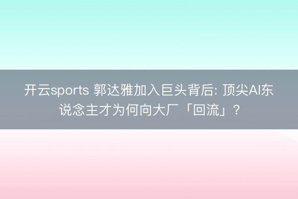 开云sports 郭达雅加入巨头背后: 顶尖AI东说念主才为何向大厂「回流」?