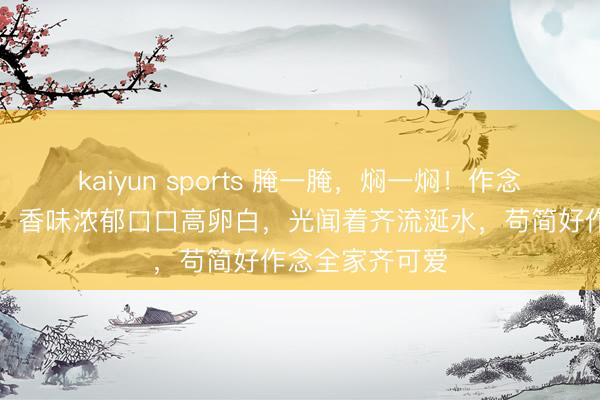 kaiyun sports 腌一腌，焖一焖！作念法苟简一锅出，香味浓郁口口高卵白，光闻着齐流涎水，苟简好作念全家齐可爱