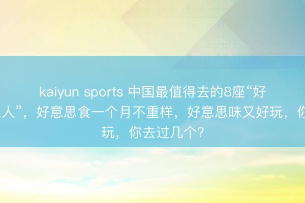 kaiyun sports 中国最值得去的8座“好意思食之王人”，好意思食一个月不重样，好意思味又好玩，你去过几个？