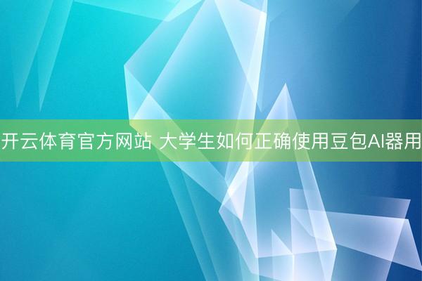 开云体育官方网站 大学生如何正确使用豆包AI器用