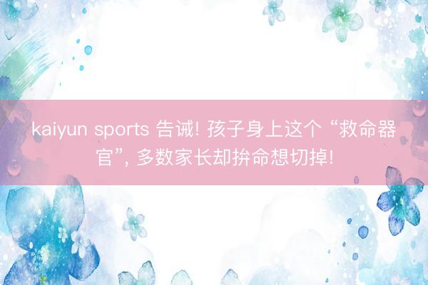 kaiyun sports 告诫! 孩子身上这个 “救命器官”， 多数家长却拚命想切掉!