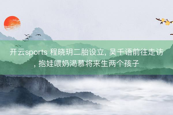 开云sports 程晓玥二胎设立， 吴千语前往走访， 抱娃喂奶渴慕将来生两个孩子