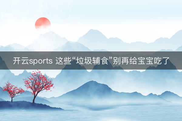 开云sports 这些“垃圾辅食”别再给宝宝吃了