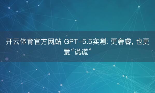 开云体育官方网站 GPT-5.5实测: 更奢睿， 也更爱“说谎”