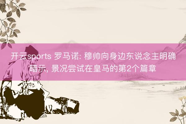 开云sports 罗马诺: 穆帅向身边东说念主明确暗示， 景况尝试在皇马的第2个篇章