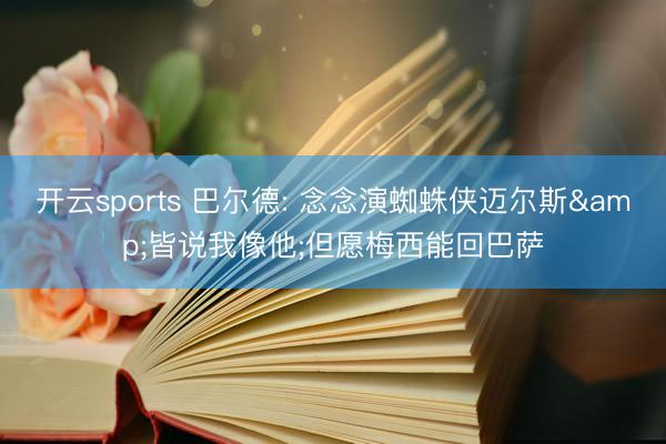 开云sports 巴尔德: 念念演蜘蛛侠迈尔斯&皆说我像他;但愿梅西能回巴萨