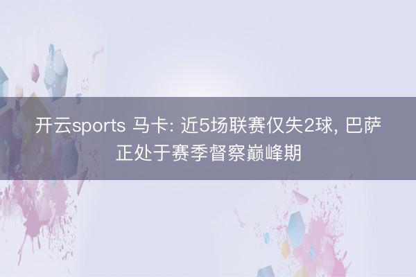 开云sports 马卡: 近5场联赛仅失2球， 巴萨正处于赛季督察巅峰期