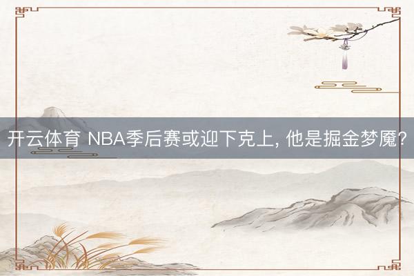 开云体育 NBA季后赛或迎下克上， 他是掘金梦魇?