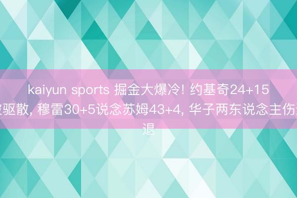 kaiyun sports 掘金大爆冷! 约基奇24+15被驱散， 穆雷30+5说念苏姆43+4， 华子两东说念主伤退