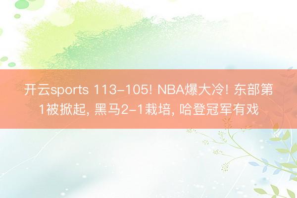 开云sports 113-105! NBA爆大冷! 东部第1被掀起， 黑马2-1栽培， 哈登冠军有戏