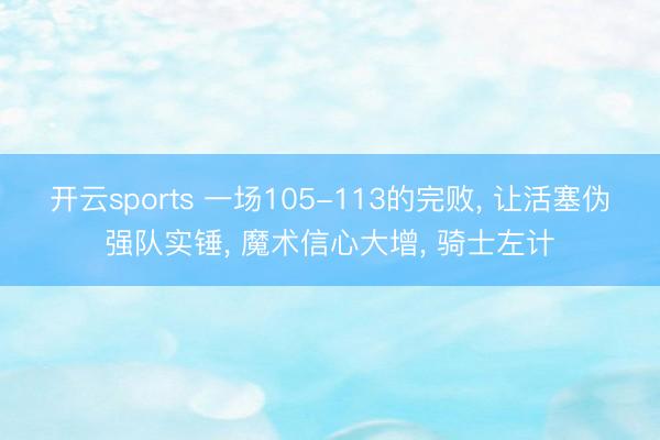 开云sports 一场105-113的完败， 让活塞伪强队实锤， 魔术信心大增， 骑士左计