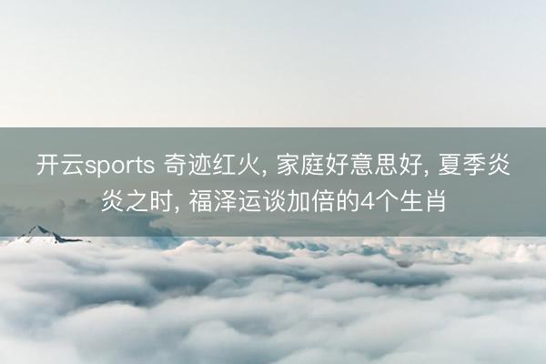 开云sports 奇迹红火， 家庭好意思好， 夏季炎炎之时， 福泽运谈加倍的4个生肖