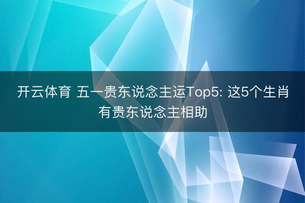 开云体育 五一贵东说念主运Top5: 这5个生肖有贵东说念主相助