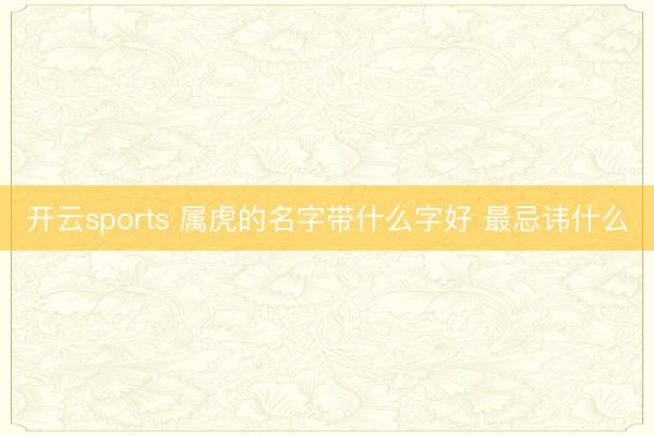开云sports 属虎的名字带什么字好 最忌讳什么
