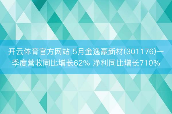 开云体育官方网站 5月金逸豪新材(301176)一季度营收同比增长62% 净利同比增长710%