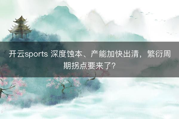 开云sports 深度蚀本、产能加快出清，繁衍周期拐点要来了？