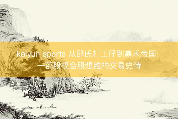 kaiyun sports 从邵氏打工仔到嘉禾帝国: 一部股权合股想维的交易史诗