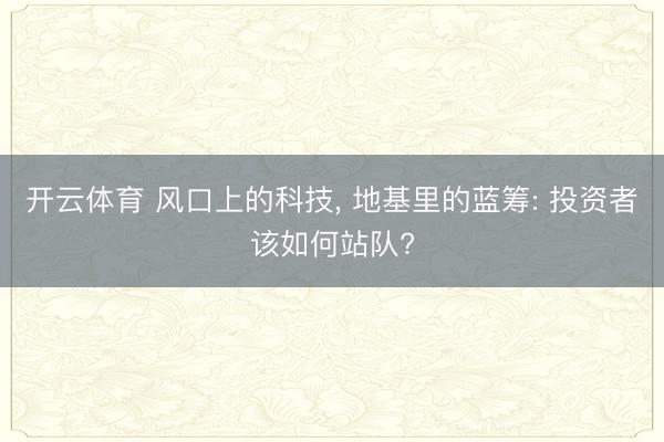 开云体育 风口上的科技， 地基里的蓝筹: 投资者该如何站队?