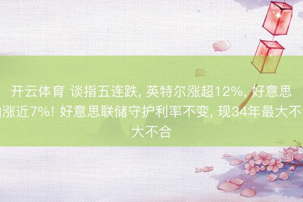 开云体育 谈指五连跌， 英特尔涨超12%， 好意思油涨近7%! 好意思联储守护利率不变， 现34年最大不合